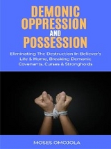 Demonic Oppression And Possession: Eliminating The Destruction In Believer’s Life & Home, Breaking Demonic Covenants, Curses & Strongholds - Moses Omojola