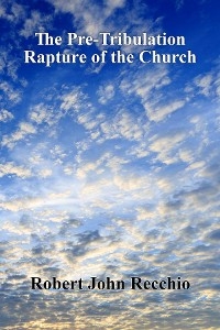 Pre-Tribulation Rapture of The Church -  Robert John Recchio