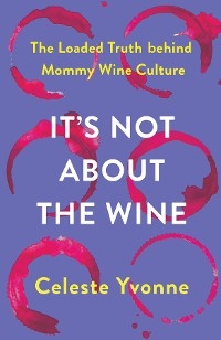 It's Not about the Wine: The Loaded Truth behind Mommy Wine Culture -  Celeste Yvonne