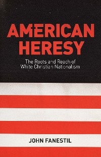 American Heresy: The Roots and Reach of White Christian Nationalism -  John Fanestil