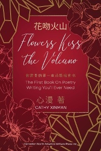 Flowers Kiss the Volcano: The First Book On Poetry Writing You'll Ever Need 花吻火山 - Cathy Xinman