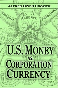 U.S. Money vs.  Corporation Currency,  &quote;Aldrich Plan.&quote; -  Alfred  Owen Crozier