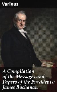 A Compilation of the Messages and Papers of the Presidents: James Buchanan -  Various