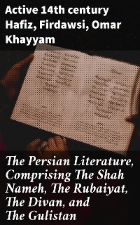 The Persian Literature, Comprising The Shah Nameh, The Rubaiyat, The Divan, and The Gulistan - active 14th century Hafiz,  Firdawsi,  Omar Khayyam