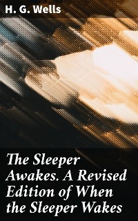 The Sleeper Awakes. A Revised Edition of When the Sleeper Wakes - H. G. Wells