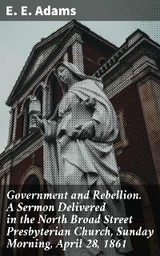 Government and Rebellion. A Sermon Delivered in the North Broad Street Presbyterian Church, Sunday Morning, April 28, 1861 - E. E. Adams