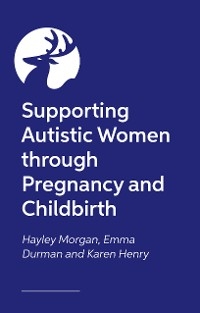 Supporting Autistic People Through Pregnancy and Childbirth - Hayley Morgan, Emma Durman, Karen Henry