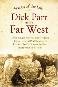 Sketch of the Life of Dick Parr in the Far West, Great Rough Rider of the Western Plains, General Phil Sheridan's Private Chief of Scouts, Indian Interpreter and Guide -  Louise  Lincoln Parr