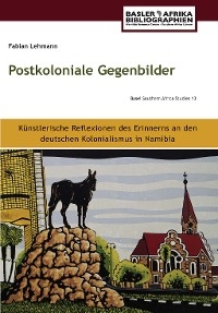 Postkoloniale Gegenbilder. Künstlerische Reflexionen des Erinnerns an den deutschen Kolonialismus in Namibia - Fabian Lehmann