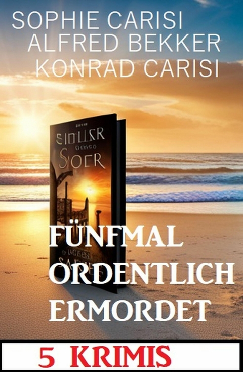 Fünfmal ordentlich ermordet: 5 Krimis -  Alfred Bekker,  Sophie Carisi,  Konrad Carisi