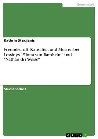 Freundschaft, Kausalität und Murren bei Lessings "Minna von Barnhelm" und "Nathan der Weise" - Kathrin Stalujanis