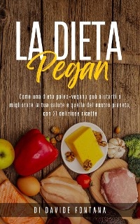 La Dieta Pegan. Come Una Dieta Paleo-Vegana Può Aiutarti a Migliorare la tua Salute e Quella del Nostro Pianeta, con 21 Deliziose Ricette - Davide Fontana