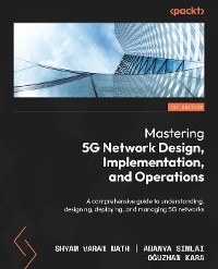 Mastering 5G Network Design, Implementation, and Operations -  Oguzhan Kara,  Shyam Varan Nath,  Ananya Simlai