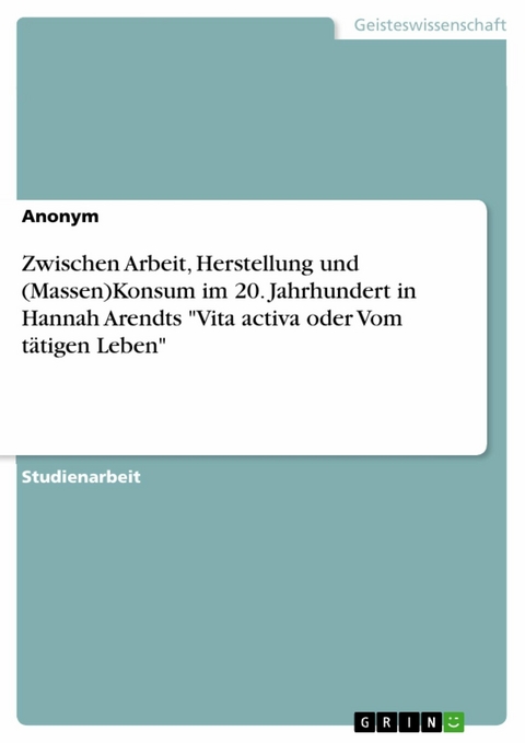 Zwischen Arbeit, Herstellung und (Massen)Konsum im 20. Jahrhundert in Hannah Arendts  "Vita activa oder Vom tätigen Leben"