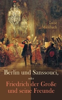 Berlin und Sanssouci, oder Friedrich der Große und seine Freunde - Luise Mühlbach