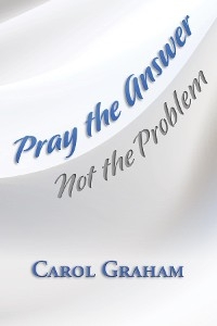 Pray the Answer, Not the Problem -  Carol Graham