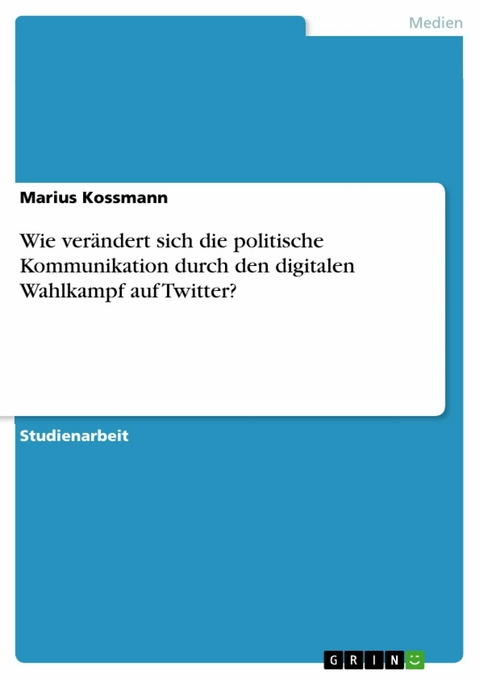 Wie verändert sich die politische Kommunikation durch den digitalen Wahlkampf auf Twitter? - Marius Kossmann