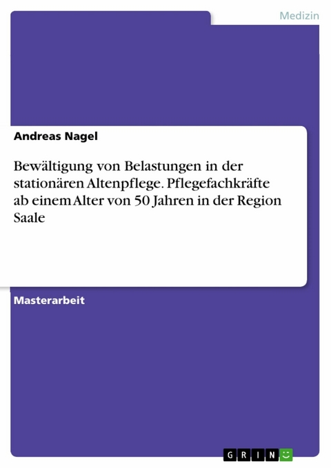 Bewältigung von Belastungen in der stationären Altenpflege. Pflegefachkräfte ab einem Alter von 50 Jahren in der Region Saale - Andreas Nagel