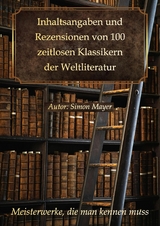 Inhaltsangaben und Rezensionen von 100 zeitlosen Klassikern der Weltliteratur: Meisterwerke, die man kennen muss -  Simon Mayer