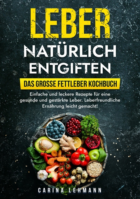 Leber natürlich entgiften - Das große Fettleber Kochbuch -  Carina Lehmann