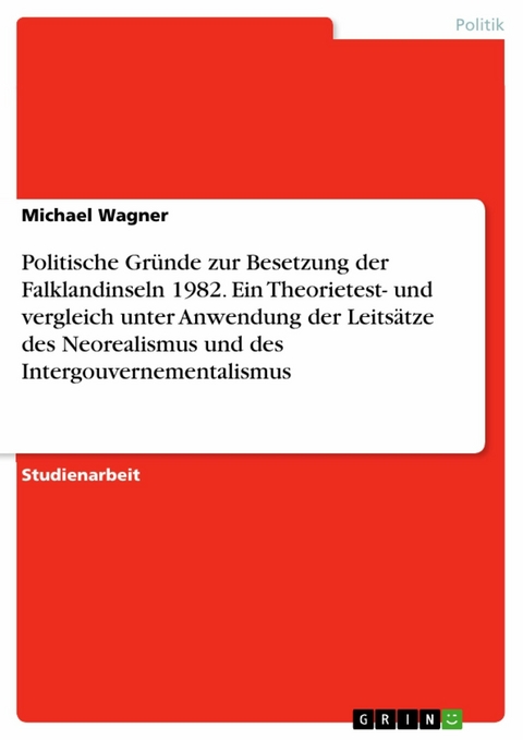 Politische Gründe zur Besetzung der Falklandinseln 1982. Ein Theorietest- und vergleich unter Anwendung der Leitsätze des Neorealismus und des Intergouvernementalismus - Michael Wagner