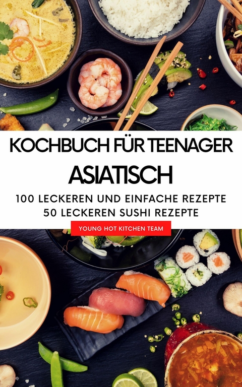 Kochbuch für Teenager Asiatisch - Das asiatische Kochbuch mit über  100 leckeren und einfache Rezepten -  YOUNG HOT KITCHEN TEAM
