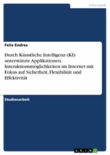 Durch Künstliche Intelligenz (KI) unterstützte Applikationen. Interaktionsmöglichkeiten im Internet mit Fokus auf Sicherheit, Flexibilität und Effektivität - Felix Endres