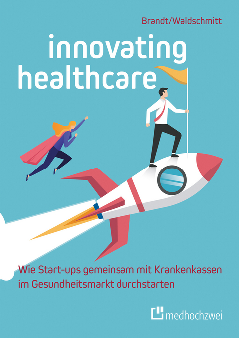 Innovating Healthcare - Wie Start-ups gemeinsam mit Krankenkassen im Gesundheitsmarkt durchstarten -  Florian Brandt,  Elmar Waldschmitt