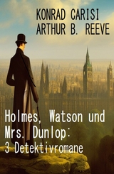 Holmes, Watson und Mrs. Dunlop: 3 Detektivromane - Konrad Carisi, Arthur B. Reeve