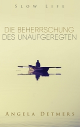 Die Beherrschung des Unaufgeregten (Slow Life) - Angela Detmers