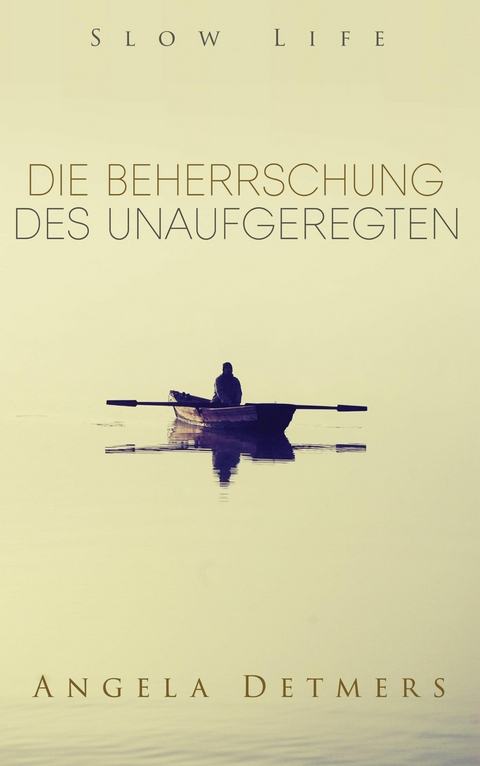 Die Beherrschung des Unaufgeregten (Slow Life) - Angela Detmers