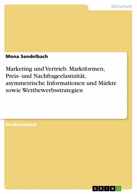 Marketing und Vertrieb. Marktformen, Preis- und Nachfrageelastizität, asymmetrische Informationen und Märkte sowie Wettbewerbsstrategien - Mona Sendelbach