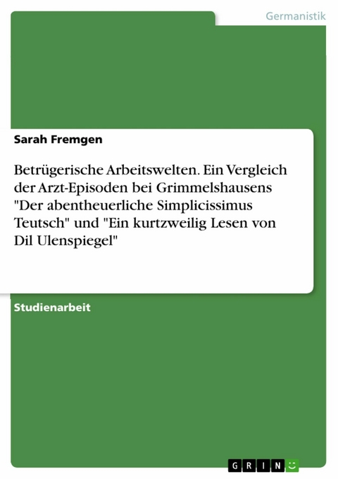 Betrügerische Arbeitswelten. Ein Vergleich der Arzt-Episoden bei Grimmelshausens "Der abentheuerliche Simplicissimus Teutsch" und "Ein kurtzweilig Lesen von Dil Ulenspiegel" - Sarah Fremgen