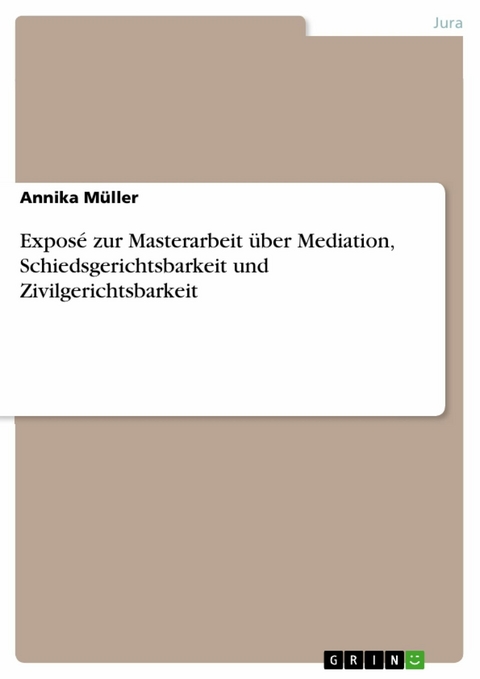 Exposé zur Masterarbeit über Mediation, Schiedsgerichtsbarkeit und Zivilgerichtsbarkeit - Annika Müller