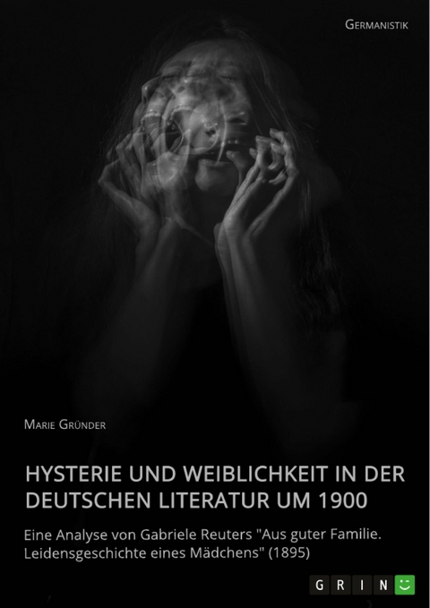 Hysterie und Weiblichkeit in der deutschen Literatur um 1900. Eine Analyse von Gabriele Reuters "Aus guter Familie. Leidensgeschichte eines Mädchens" (1895) - Marie Gründer