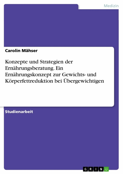 Konzepte und Strategien der Ernährungsberatung. Ein Ernährungskonzept zur Gewichts- und Körperfettreduktion bei Übergewichtigen - Carolin Mähser