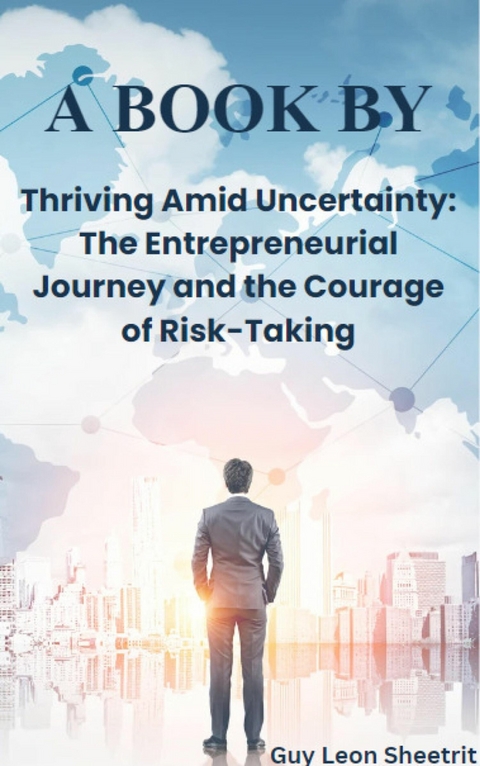 Thriving Amid Uncertainty: The Entrepreneurial Journey and the Courage of Risk-Taking - Guy Leon Sheetrit