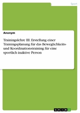 Trainingslehre III. Erstellung einer Trainingsplanung für das Beweglichkeits- und Koordinationstraining für eine sportlich inaktive Person -  Anonym