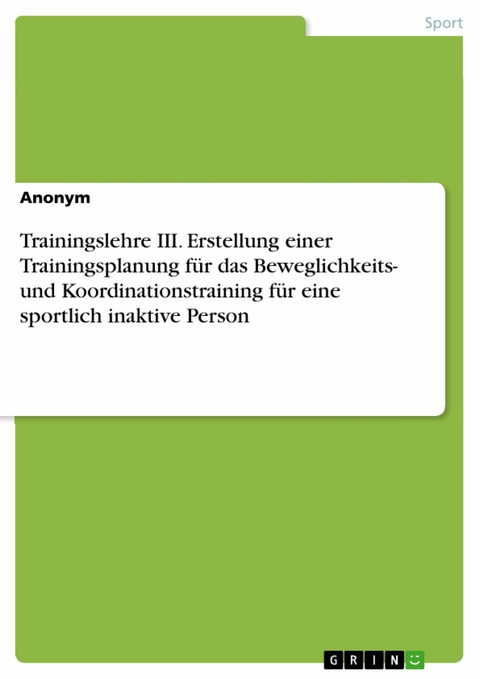 Trainingslehre III. Erstellung einer Trainingsplanung für das Beweglichkeits- und Koordinationstraining für eine sportlich inaktive Person -  Anonym