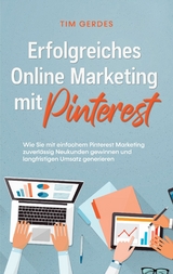 Erfolgreiches Online Marketing mit Pinterest: Wie Sie mit einfachem Pinterest Marketing zuverlässig Neukunden gewinnen und langfristigen Umsatz generieren - Tim Gerdes