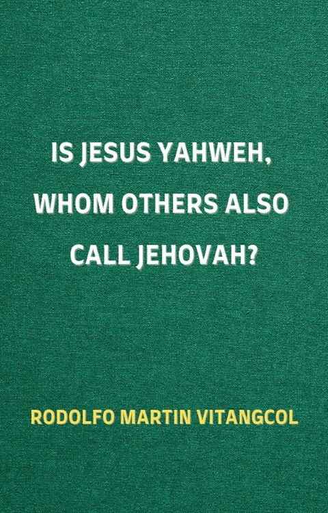 Is Jesus Yahweh, Whom Others Also Call Jehovah? -  Rodolfo Martin Vitangcol