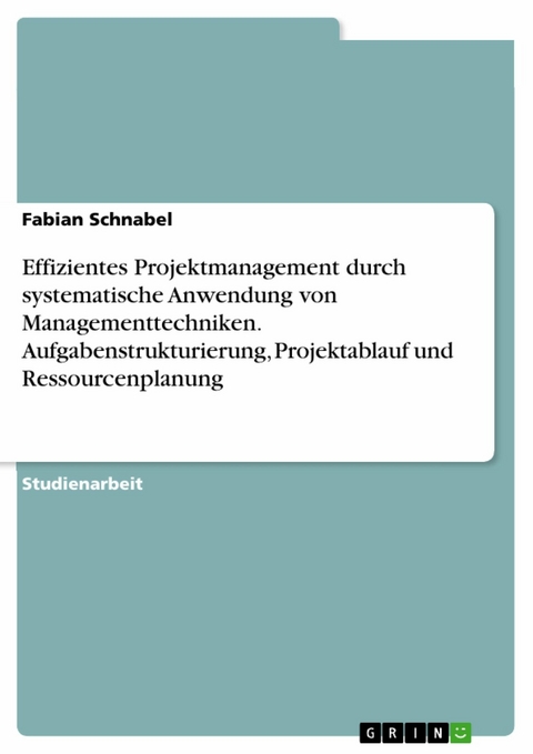 Effizientes Projektmanagement durch systematische Anwendung von Managementtechniken. Aufgabenstrukturierung, Projektablauf und Ressourcenplanung -  Fabian Schnabel