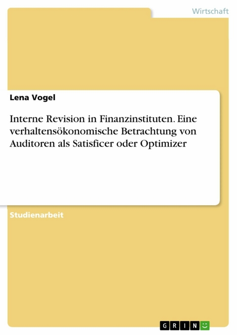 Interne Revision in Finanzinstituten. Eine verhaltensökonomische Betrachtung von Auditoren als Satisficer oder Optimizer - Lena Vogel