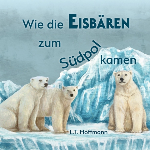 Wie die Eisbären zum Südpol kamen - L.T. Hoffmann