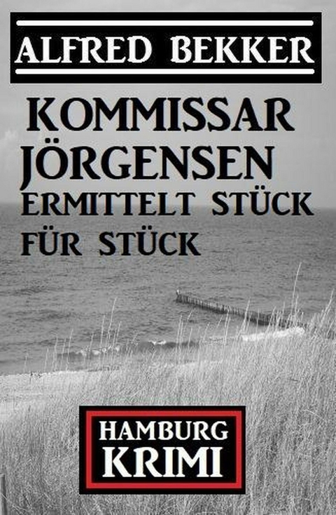 Kommissar Jörgensen ermittelt Stück für Stück: Kommissar Jörgensen Hamburg Krimi -  Alfred Bekker