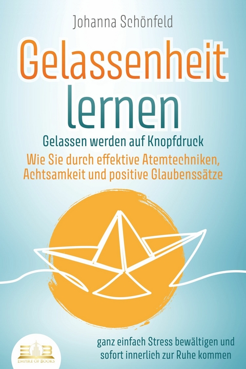 GELASSENHEIT LERNEN - Gelassen werden auf Knopfdruck: Wie Sie durch effektive Atemtechniken, Achtsamkeit und positive Glaubenssätze ganz einfach Stress bewältigen und sofort innerlich zur Ruhe kommen - Johanna Schönfeld