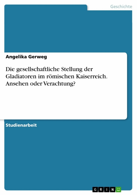 Die gesellschaftliche Stellung der Gladiatoren im römischen Kaiserreich. Ansehen oder Verachtung? - Angelika Gerweg