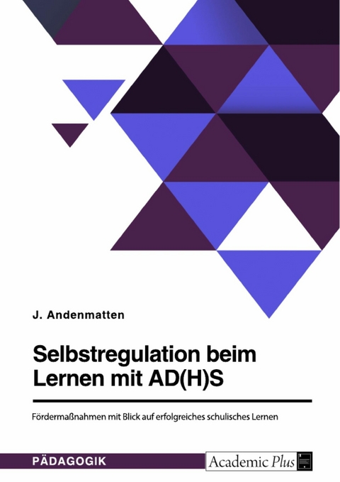 Selbstregulation beim Lernen mit AD(H)S. Fördermaßnahmen mit Blick auf erfolgreiches schulisches Lernen - J. Andenmatten