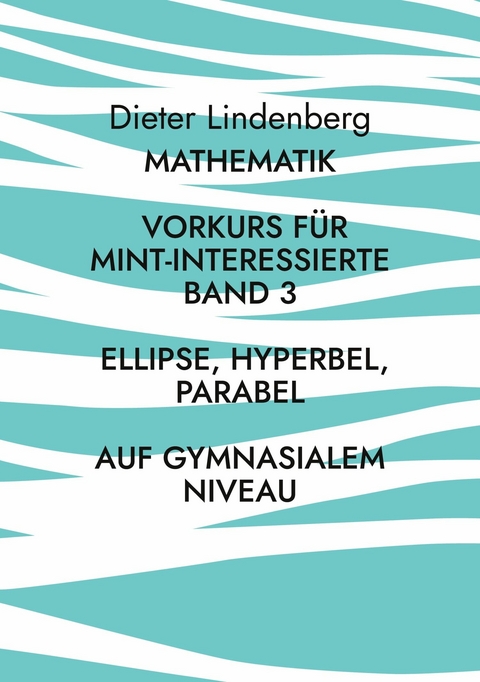 Mathematik Vorkurs für MINT-Interessierte Band 3 Ellipse, Hyperbel, Parabel (auf gymnasialem Niveau) -  Dieter Lindenberg