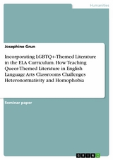 Incorporating LGBTQ+-Themed Literature in the ELA Curriculum. How Teaching Queer-Themed Literature in English Language Arts Classrooms Challenges Heteronormativity and Homophobia -  Josephine Grun